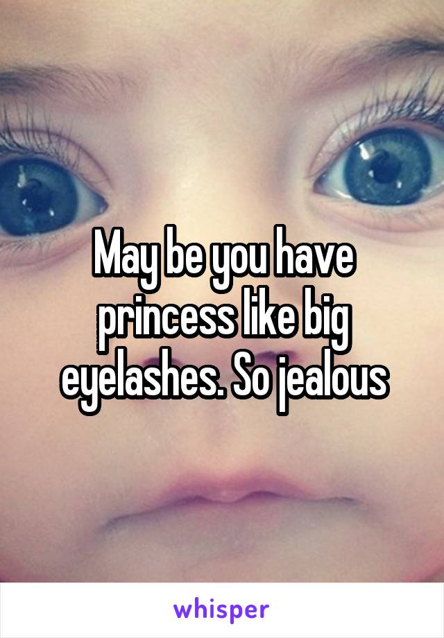 May be you have princess like big eyelashes. So jealous