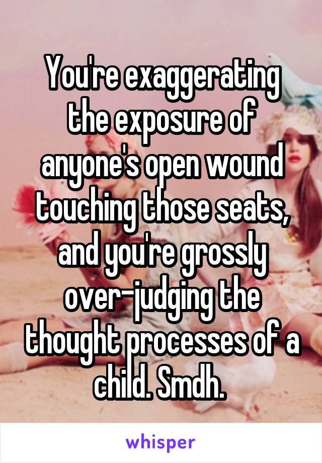 You're exaggerating the exposure of anyone's open wound touching those seats, and you're grossly over-judging the thought processes of a child. Smdh. 