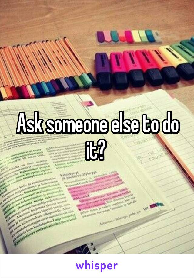 Ask someone else to do it? 