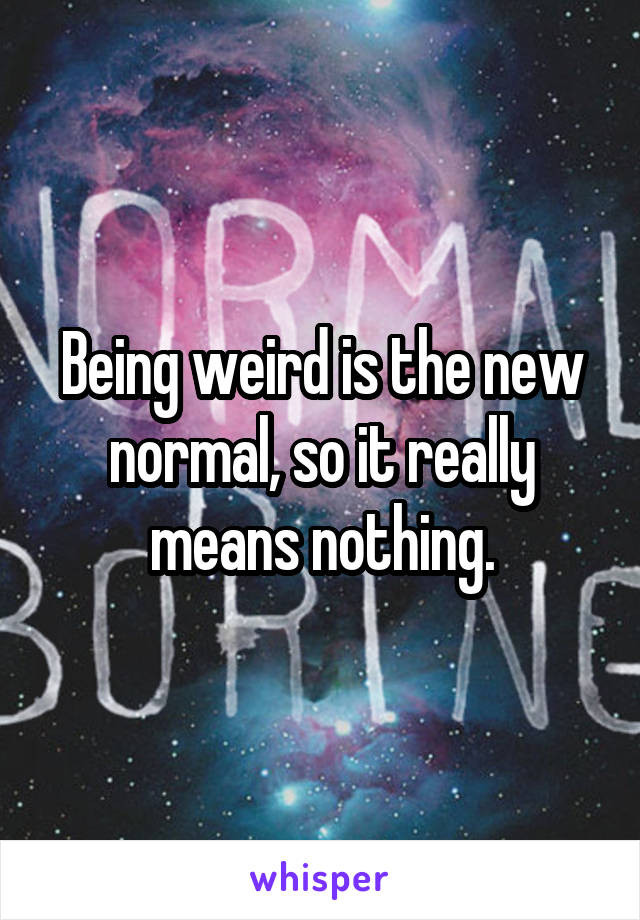 Being weird is the new normal, so it really means nothing.