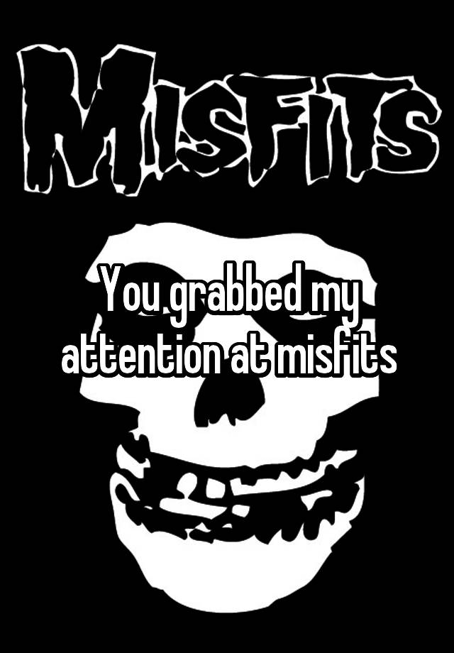 You Grabbed My Attention At Misfits