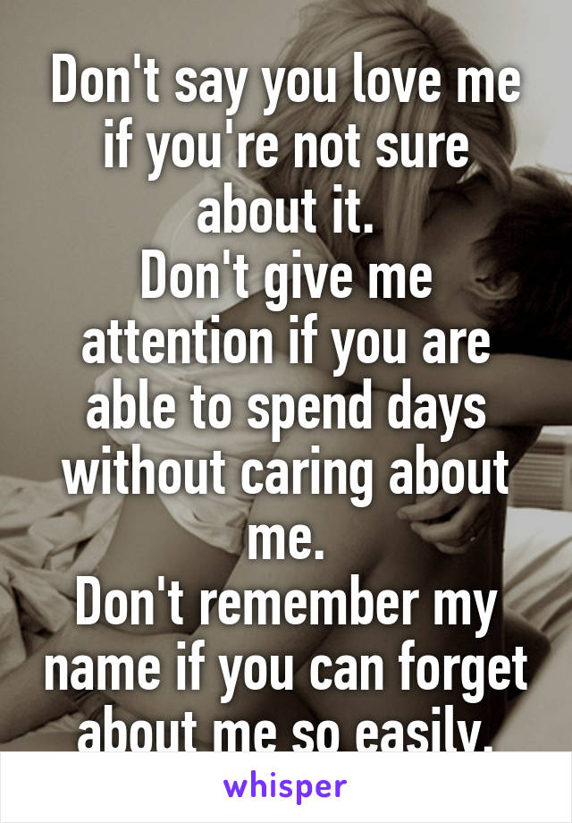 Don't say you love me if you're not sure about it.
Don't give me attention if you are able to spend days without caring about me.
Don't remember my name if you can forget about me so easily.