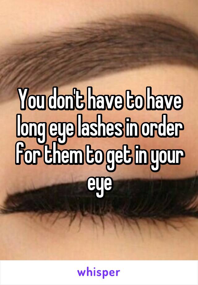 You don't have to have long eye lashes in order for them to get in your eye