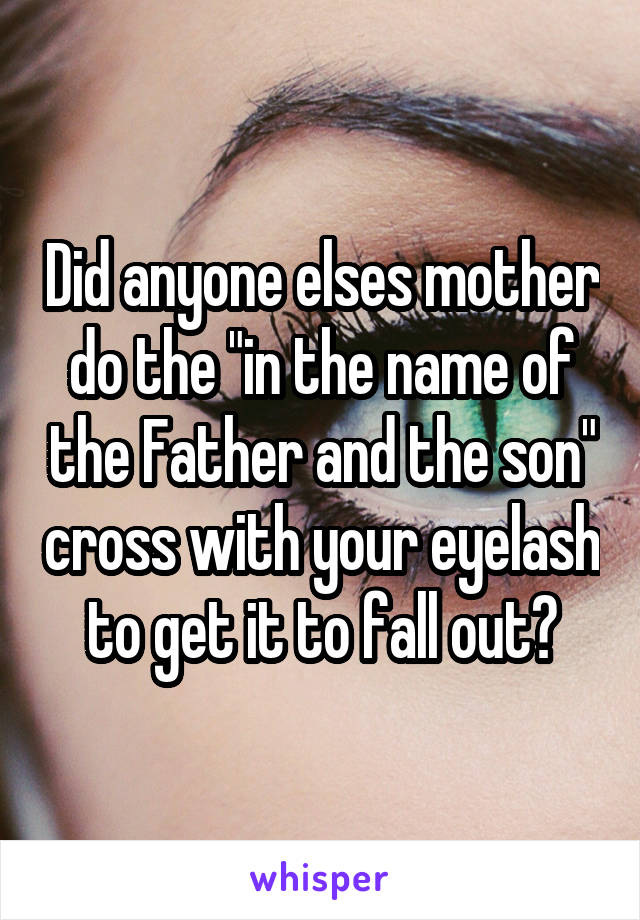 Did anyone elses mother do the "in the name of the Father and the son" cross with your eyelash to get it to fall out?