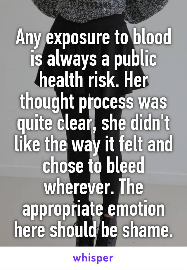 Any exposure to blood is always a public health risk. Her thought process was quite clear, she didn't like the way it felt and chose to bleed wherever. The appropriate emotion here should be shame.