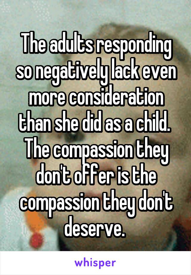 The adults responding so negatively lack even more consideration than she did as a child. 
The compassion they don't offer is the compassion they don't deserve. 