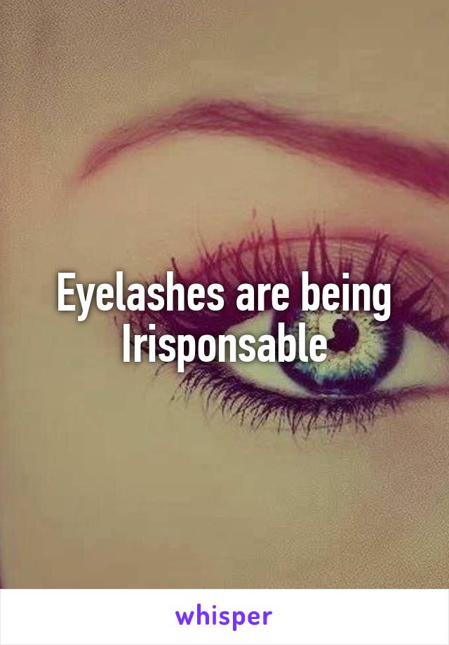 Eyelashes are being Irisponsable