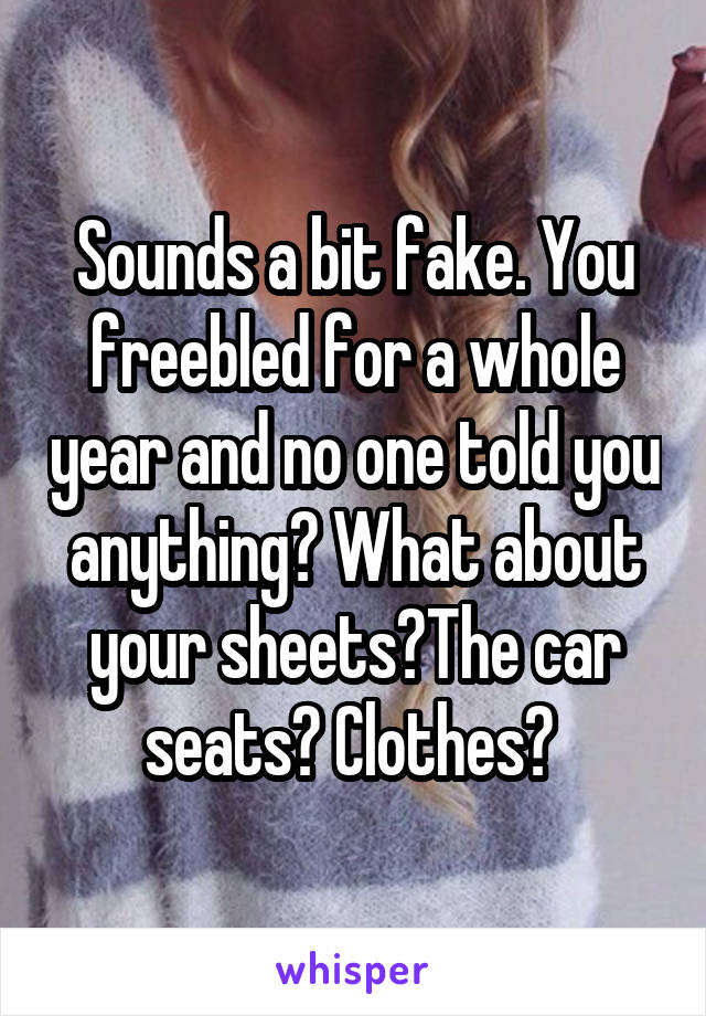 Sounds a bit fake. You freebled for a whole year and no one told you anything? What about your sheets?The car seats? Clothes? 