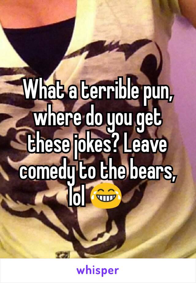 What a terrible pun, where do you get these jokes? Leave comedy to the bears, lol 😂 