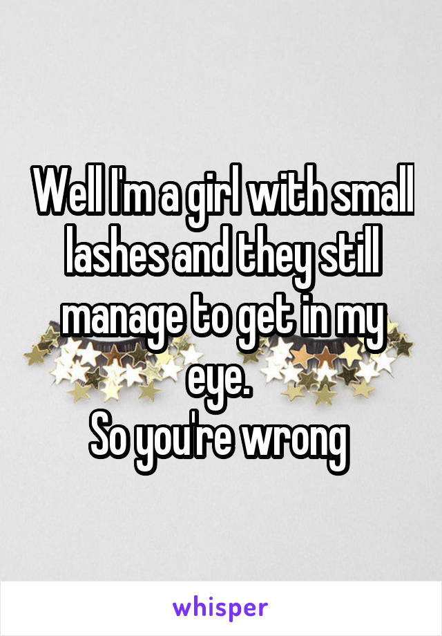 Well I'm a girl with small lashes and they still manage to get in my eye. 
So you're wrong 