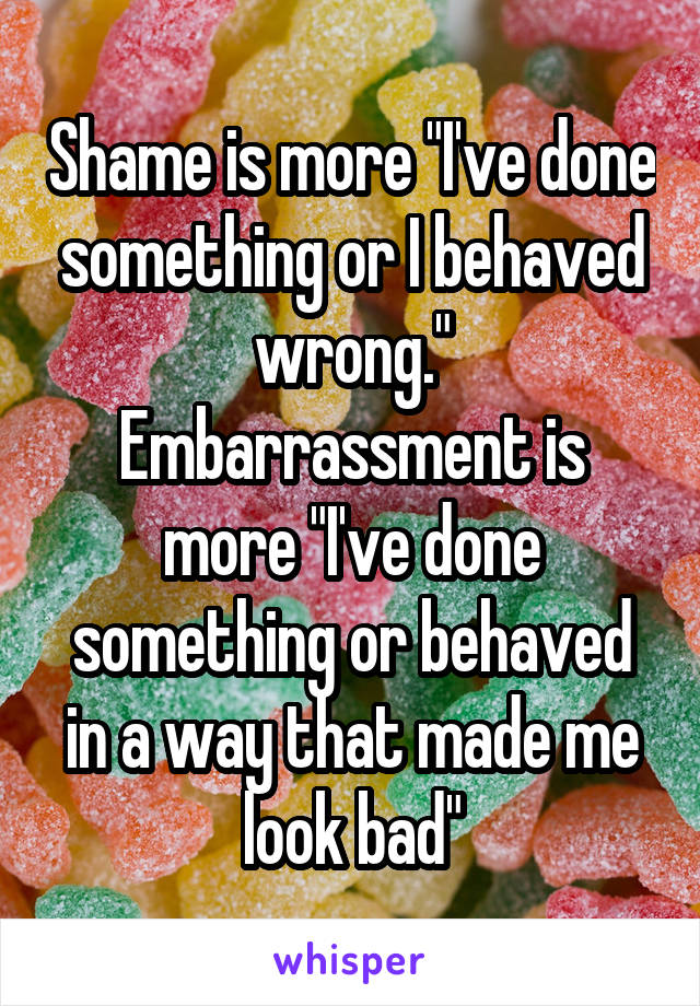 Shame is more "I've done something or I behaved wrong." Embarrassment is more "I've done something or behaved in a way that made me look bad"