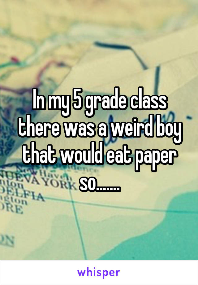 In my 5 grade class there was a weird boy that would eat paper so.......