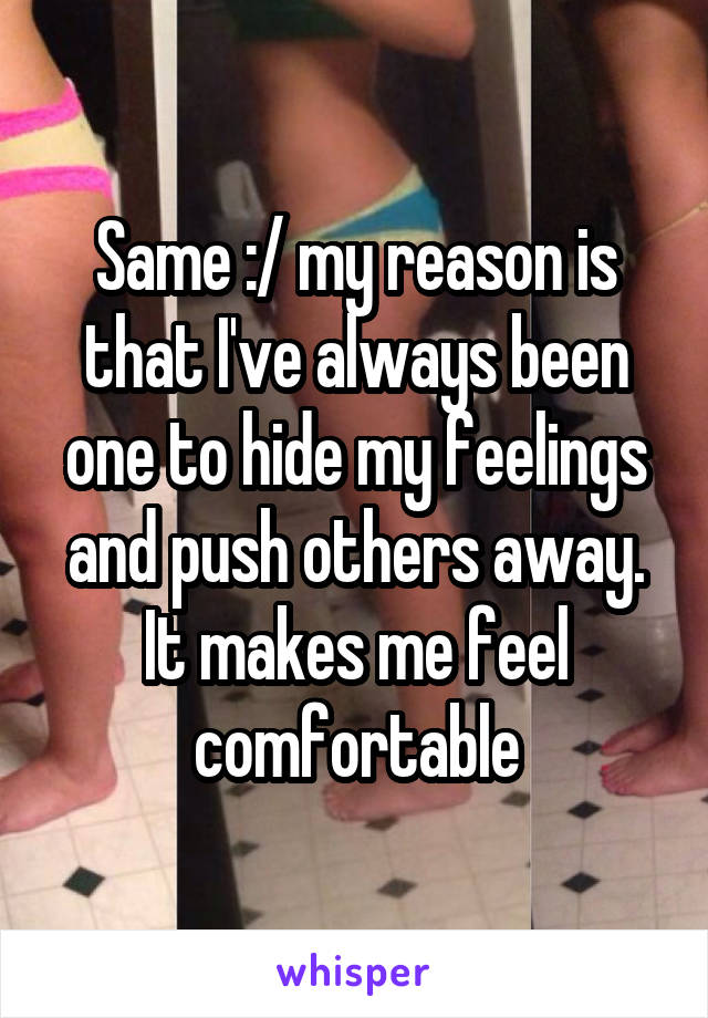 Same :/ my reason is that I've always been one to hide my feelings and push others away. It makes me feel comfortable