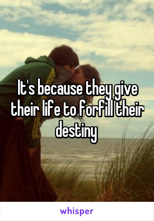 It's because they give their life to forfill their destiny 