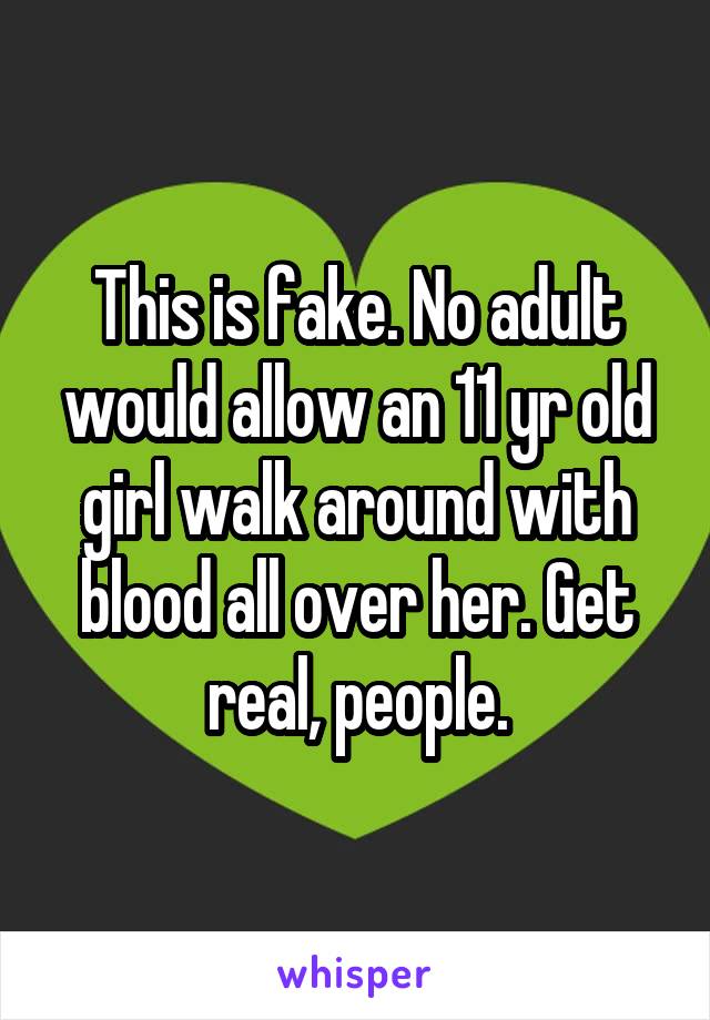 This is fake. No adult would allow an 11 yr old girl walk around with blood all over her. Get real, people.