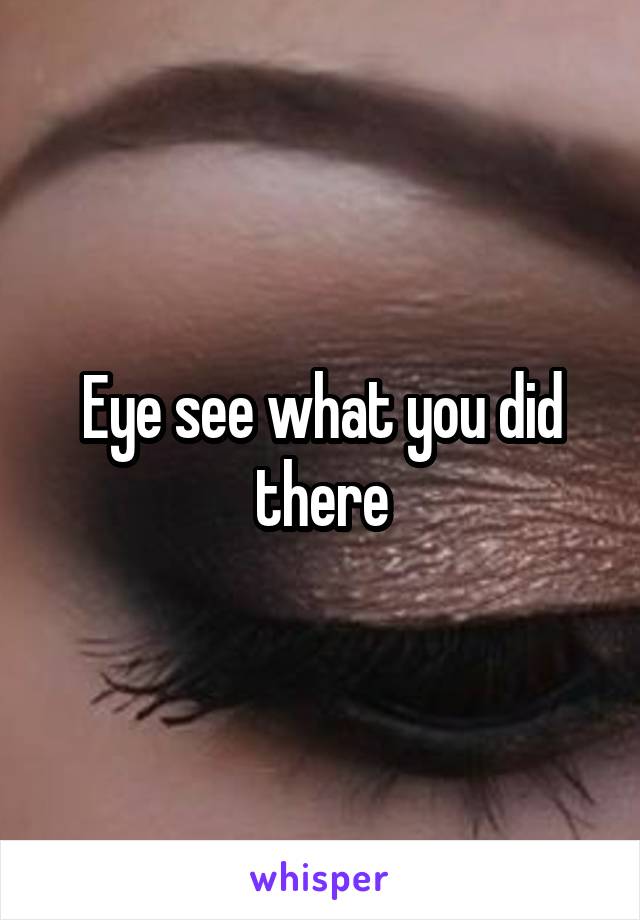 Eye see what you did there