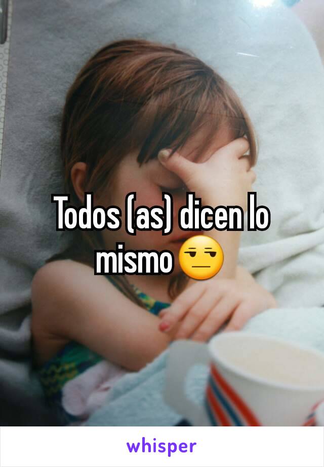 Todos (as) dicen lo mismo😒