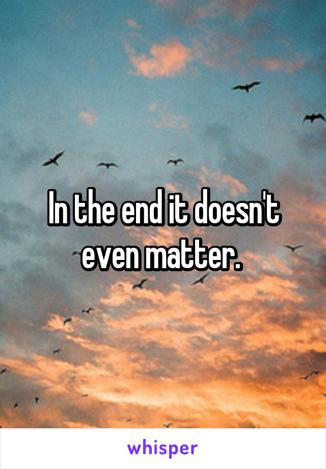 In the end it doesn't even matter. 