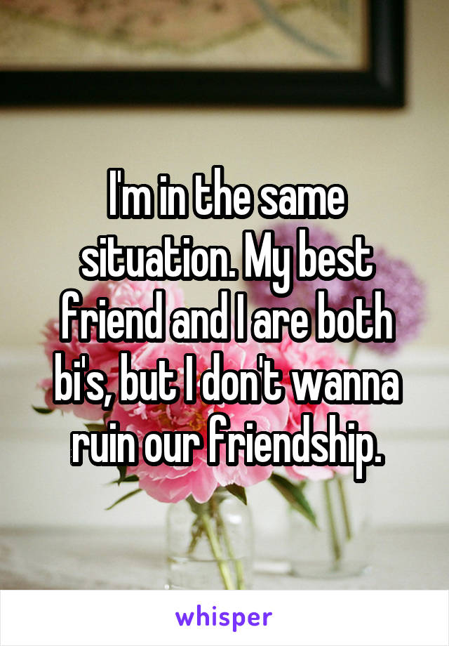 I'm in the same situation. My best friend and I are both bi's, but I don't wanna ruin our friendship.