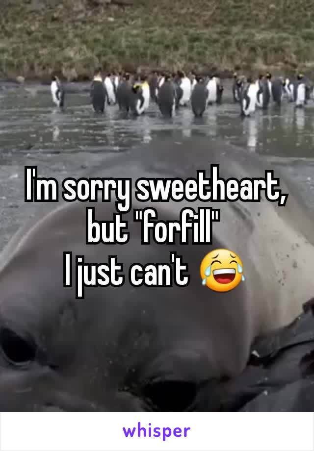 I'm sorry sweetheart, but "forfill" 
I just can't 😂