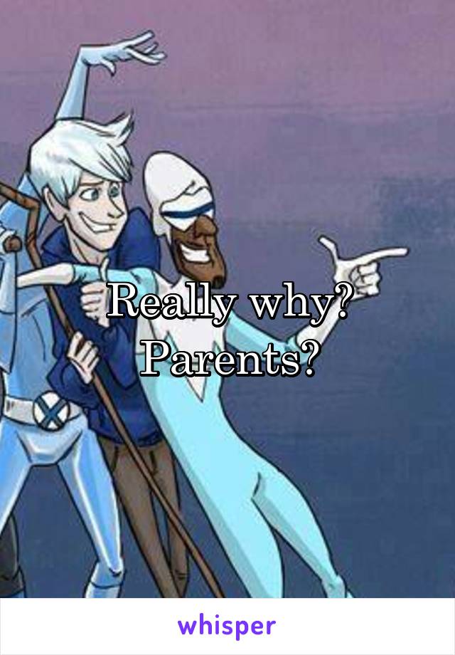 Really why? Parents?