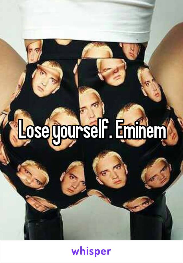 Lose yourself. Eminem