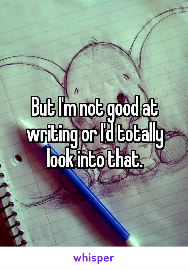 But I'm not good at writing or I'd totally look into that.