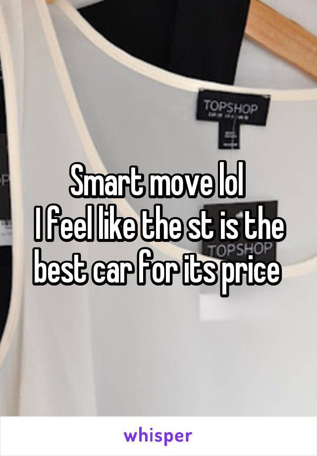 Smart move lol 
I feel like the st is the best car for its price 