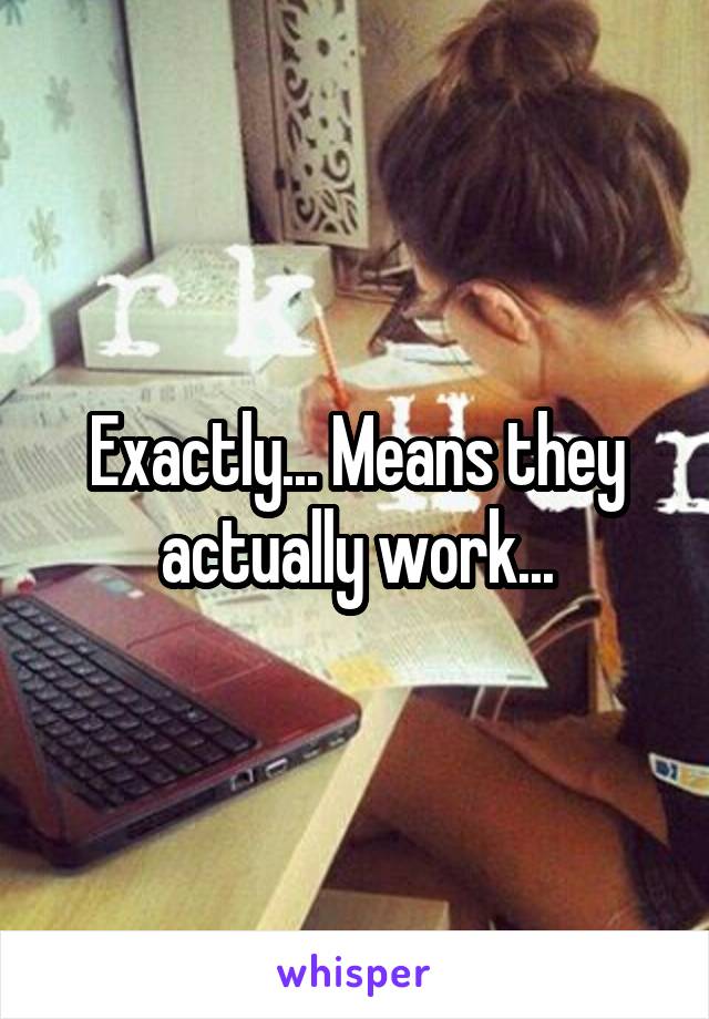 Exactly... Means they actually work...