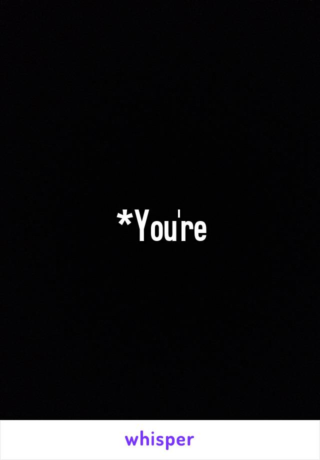 *You're