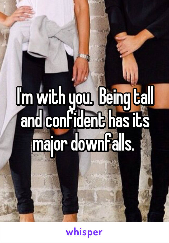 I'm with you.  Being tall and confident has its major downfalls. 