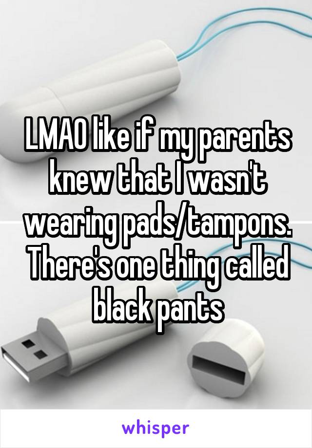 LMAO like if my parents knew that I wasn't wearing pads/tampons. There's one thing called black pants