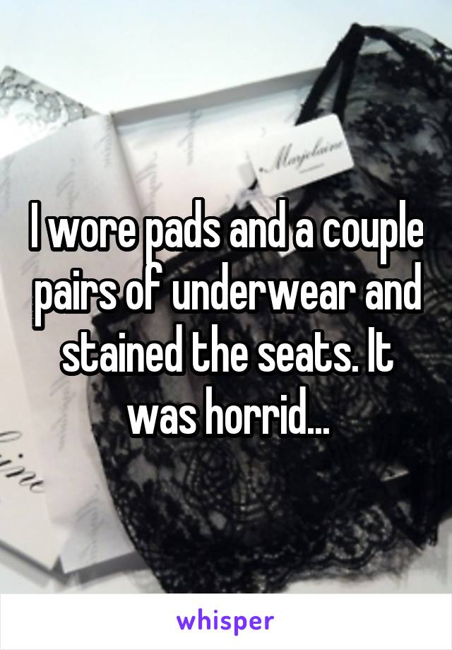 I wore pads and a couple pairs of underwear and stained the seats. It was horrid...