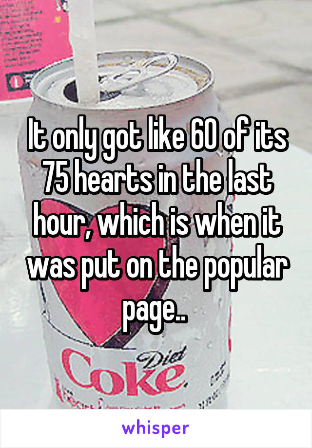 It only got like 60 of its 75 hearts in the last hour, which is when it was put on the popular page.. 