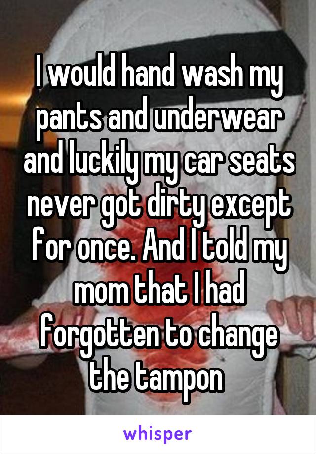 I would hand wash my pants and underwear and luckily my car seats never got dirty except for once. And I told my mom that I had forgotten to change the tampon 