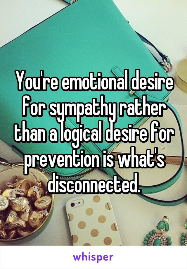 You're emotional desire for sympathy rather than a logical desire for prevention is what's disconnected.