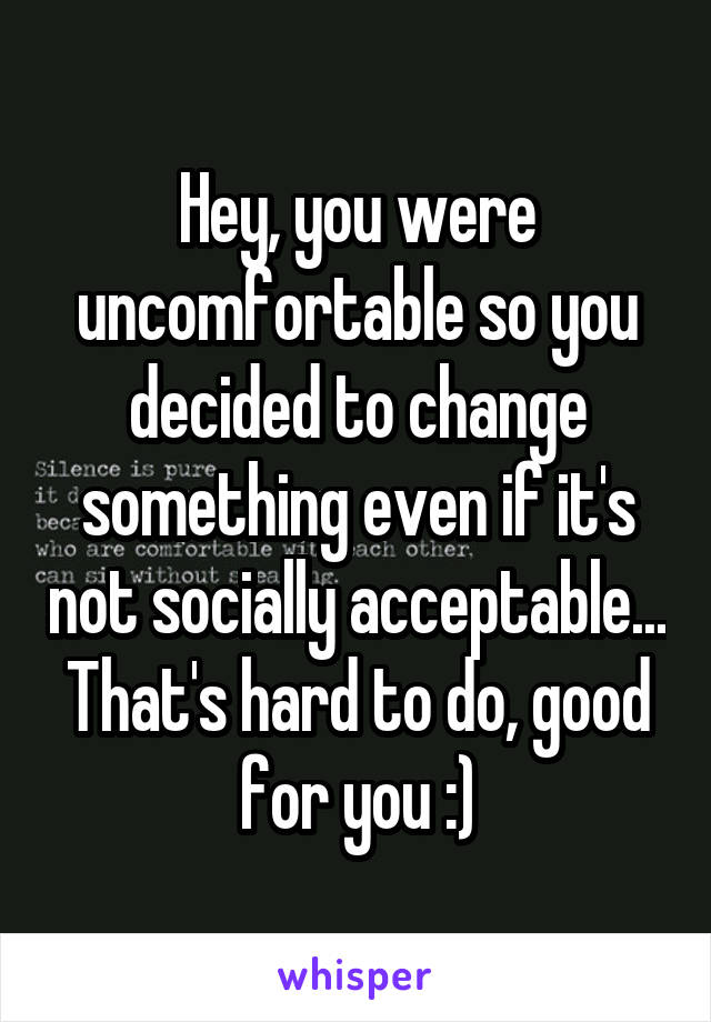 Hey, you were uncomfortable so you decided to change something even if it's not socially acceptable...
That's hard to do, good for you :)