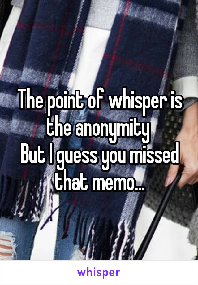 The point of whisper is the anonymity 
But I guess you missed that memo...