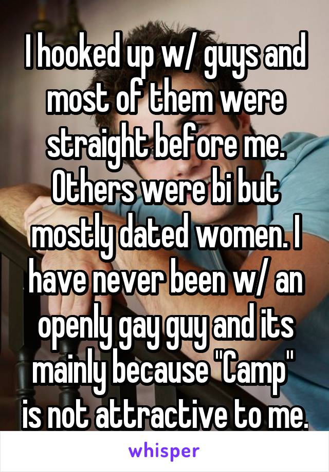 I hooked up w/ guys and most of them were straight before me. Others were bi but mostly dated women. I have never been w/ an openly gay guy and its mainly because "Camp"  is not attractive to me.