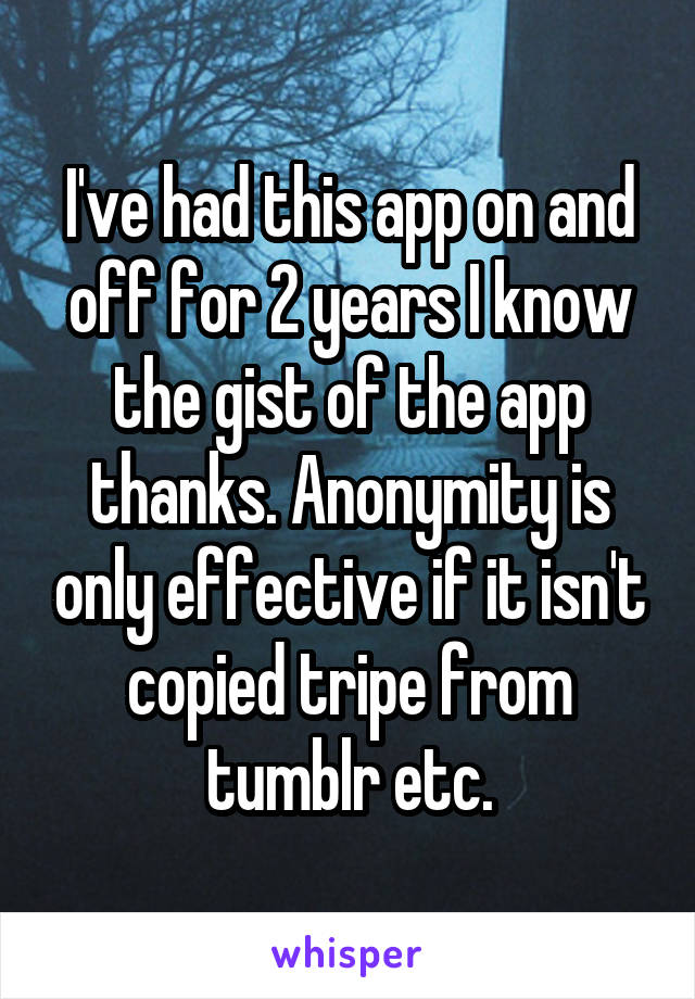 I've had this app on and off for 2 years I know the gist of the app thanks. Anonymity is only effective if it isn't copied tripe from tumblr etc.