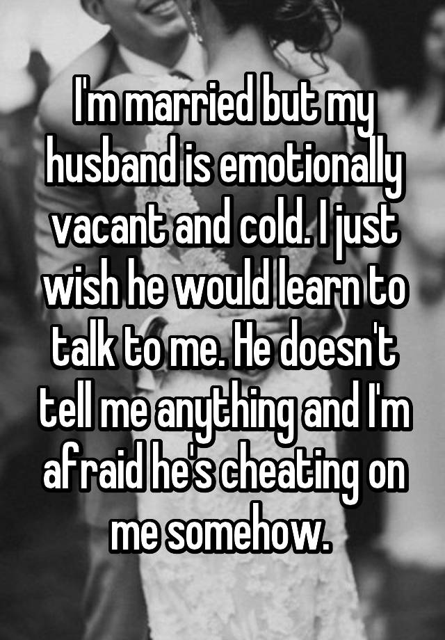 I'm married but my husband is emotionally vacant and cold. I just wish ...