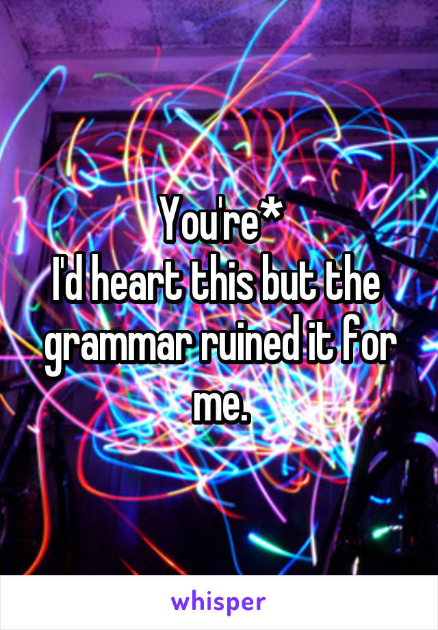 You're*
I'd heart this but the  grammar ruined it for me.