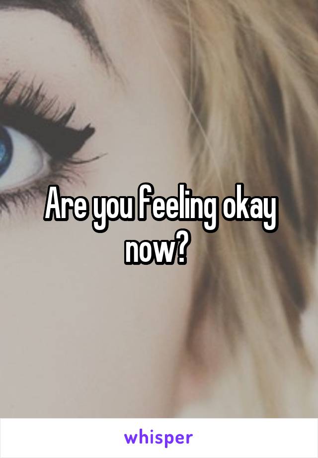 Are you feeling okay now? 