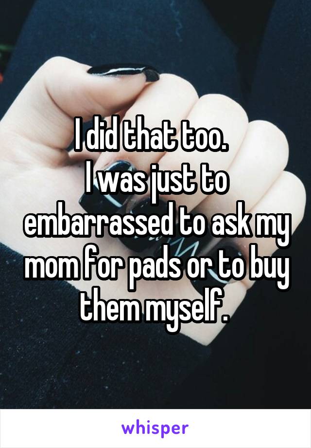 I did that too.  
I was just to embarrassed to ask my mom for pads or to buy them myself. 