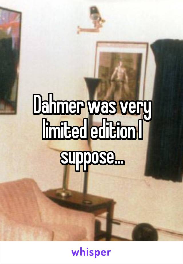 Dahmer was very limited edition I suppose...