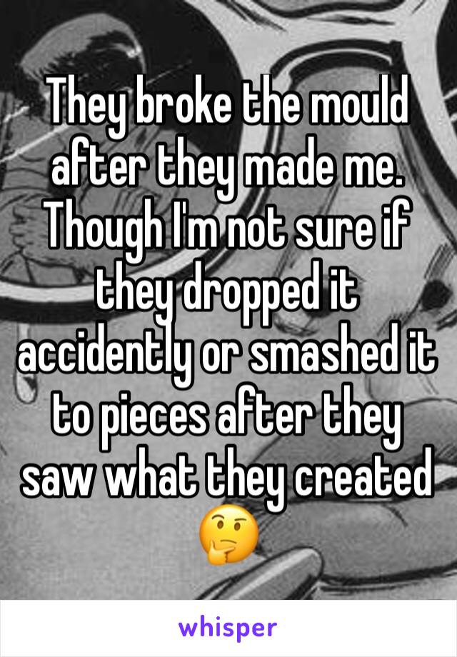 They broke the mould after they made me.
Though I'm not sure if they dropped it accidently or smashed it to pieces after they saw what they created 🤔