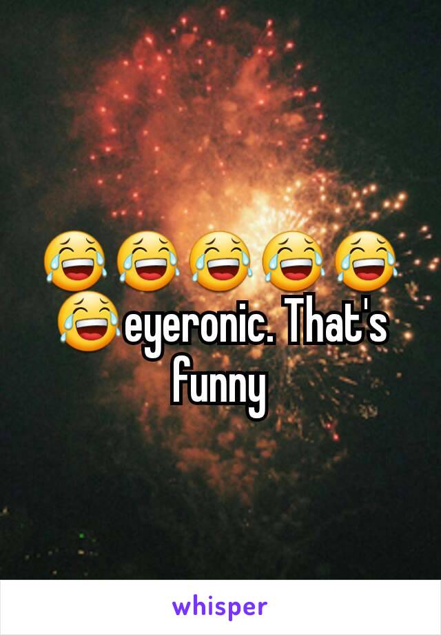 😂😂😂😂😂😂eyeronic. That's funny