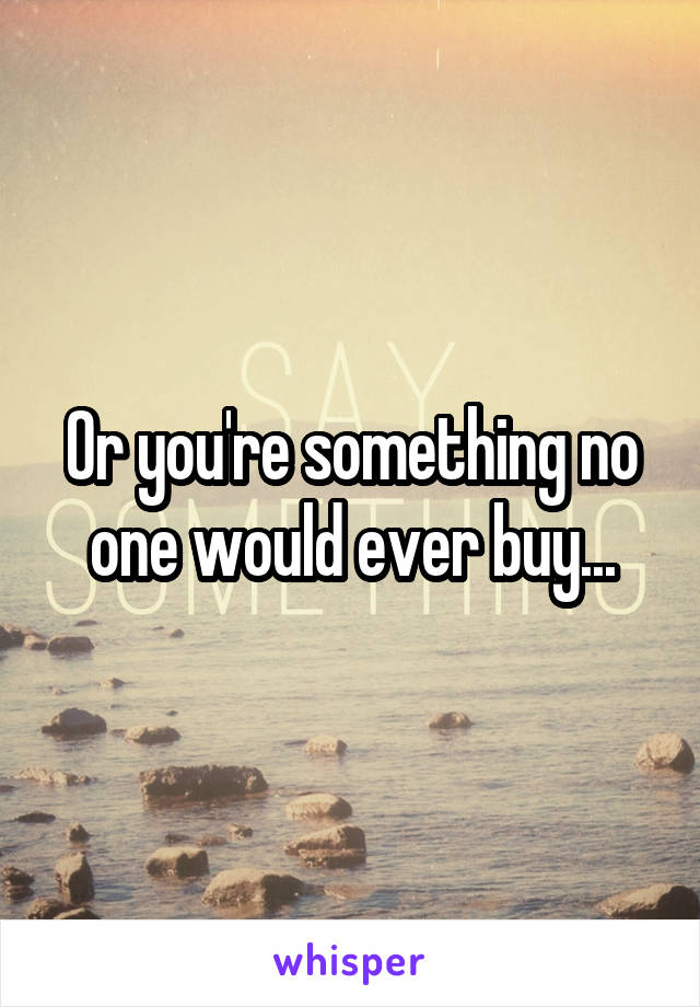 Or you're something no one would ever buy...