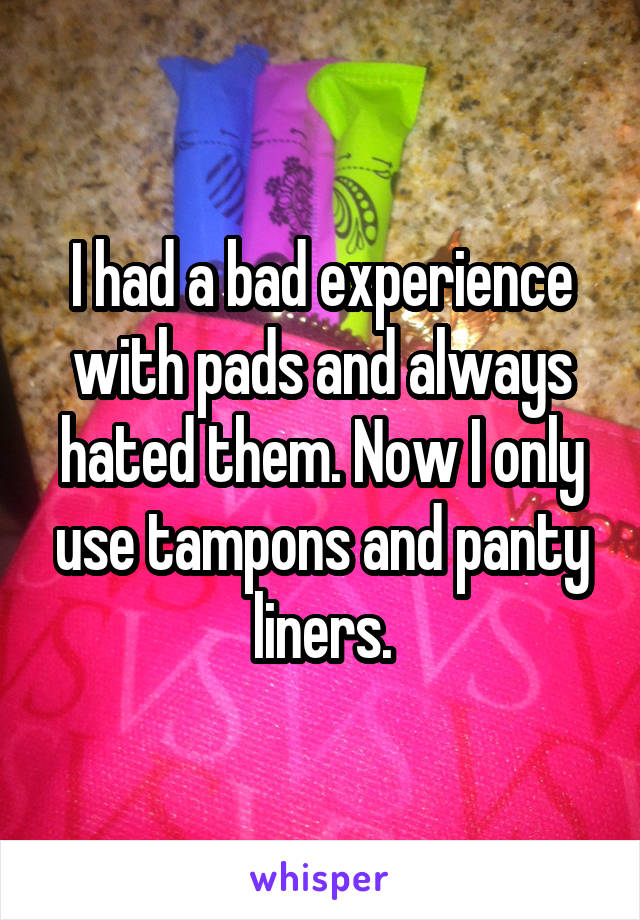 I had a bad experience with pads and always hated them. Now I only use tampons and panty liners.