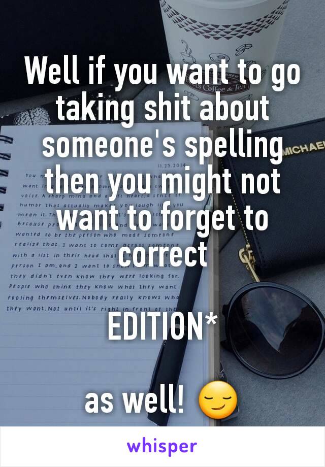 Well if you want to go taking shit about someone's spelling then you might not want to forget to correct

EDITION*

as well! 😏